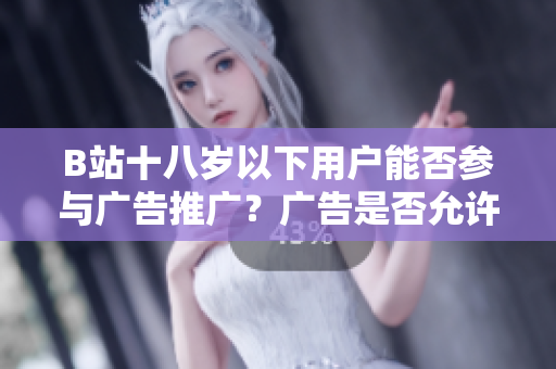 B站十八歲以下用戶能否參與廣告推廣？廣告是否允許針對未成年人？
