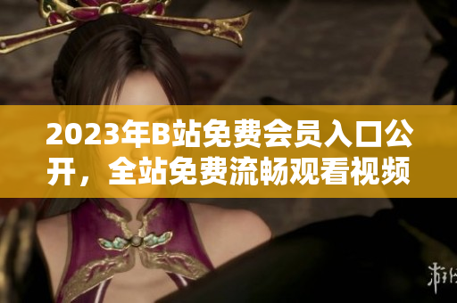 2023年B站免費(fèi)會員入口公開，全站免費(fèi)流暢觀看視頻