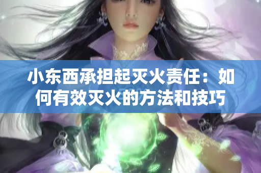 小東西承擔(dān)起滅火責(zé)任：如何有效滅火的方法和技巧