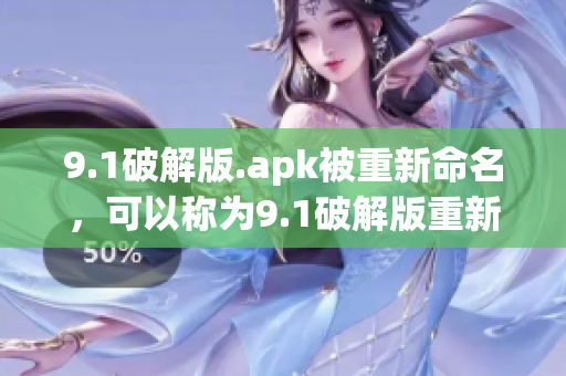 9.1破解版.apk被重新命名，可以稱為9.1破解版重新上線或全新9.1破解版問世。