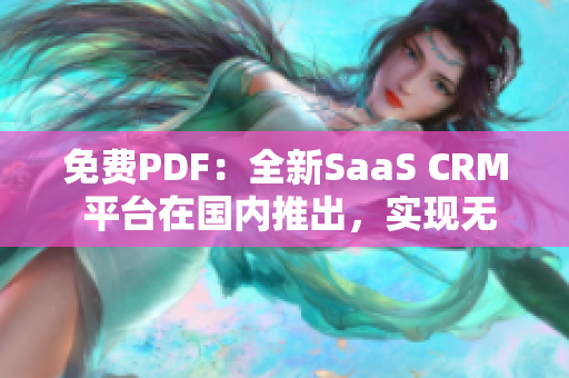 免費(fèi)PDF：全新SaaS CRM 平臺(tái)在國內(nèi)推出，實(shí)現(xiàn)無縫管理和文件轉(zhuǎn)換