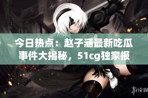 今日熱點(diǎn)：趙子涵最新吃瓜事件大揭秘，51cg獨(dú)家報(bào)道