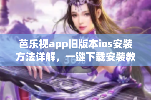 芭樂視app舊版本ios安裝方法詳解，一鍵下載安裝教程大揭秘