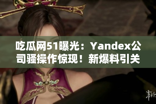 吃瓜網(wǎng)51曝光：Yandex公司騷操作驚現(xiàn)！新爆料引關(guān)注