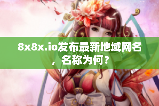 8x8x.io發(fā)布最新地域網(wǎng)名，名稱為何？