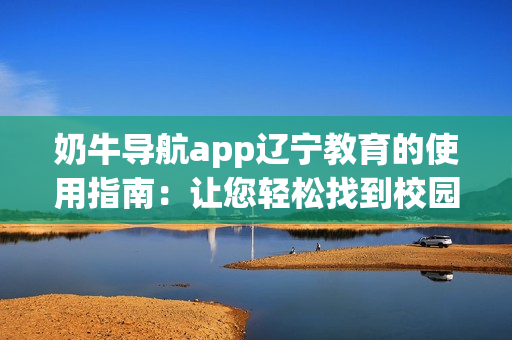 奶牛導(dǎo)航app遼寧教育的使用指南：讓您輕松找到校園資源
