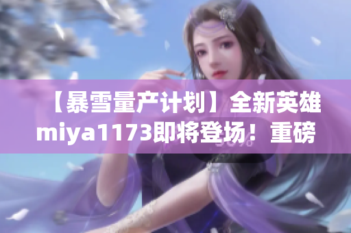 【暴雪量產(chǎn)計劃】全新英雄miya1173即將登場！重磅跳轉(zhuǎn)揭秘最新資訊