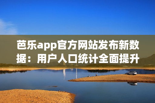 芭樂(lè)app官方網(wǎng)站發(fā)布新數(shù)據(jù)：用戶人口統(tǒng)計(jì)全面提升