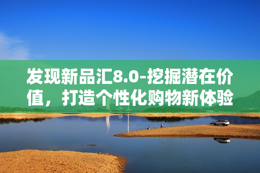 發(fā)現(xiàn)新品匯8.0-挖掘潛在價值，打造個性化購物新體驗