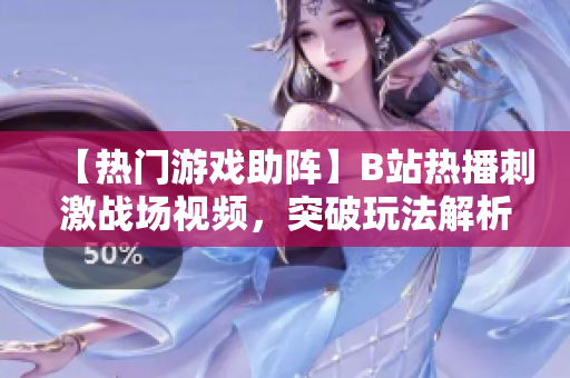 【熱門(mén)游戲助陣】B站熱播刺激戰(zhàn)場(chǎng)視頻，突破玩法解析帶你體驗(yàn)最刺激的游戲樂(lè)趣