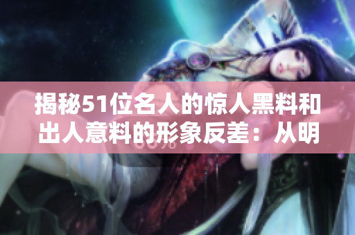 揭秘51位名人的驚人黑料和出人意料的形象反差：從明星到網(wǎng)紅，探索大瓜后的真相！