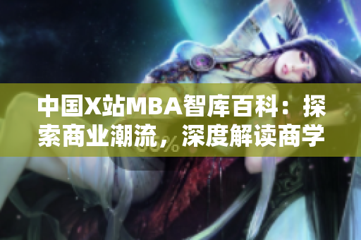 中國(guó)X站MBA智庫(kù)百科：探索商業(yè)潮流，深度解讀商學(xué)院知識(shí) --- 為商業(yè)精英提供全方位指南