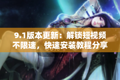 9.1版本更新：解鎖短視頻不限速，快速安裝教程分享