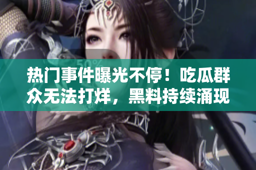 熱門事件曝光不停！吃瓜群眾無法打烊，黑料持續(xù)涌現(xiàn)
