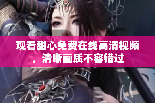 觀看甜心免費(fèi)在線高清視頻，清晰畫質(zhì)不容錯過