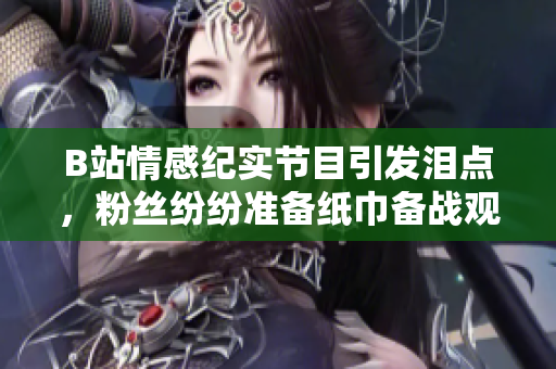 B站情感紀(jì)實(shí)節(jié)目引發(fā)淚點(diǎn)，粉絲紛紛準(zhǔn)備紙巾備戰(zhàn)觀影