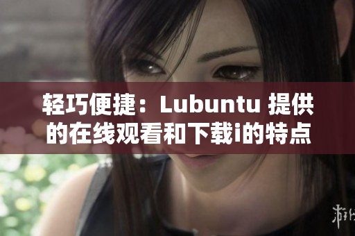 輕巧便捷：Lubuntu 提供的在線觀看和下載i的特點