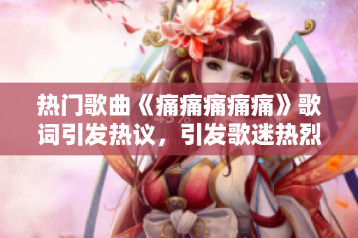 熱門歌曲《痛痛痛痛痛》歌詞引發(fā)熱議，引發(fā)歌迷熱烈討論