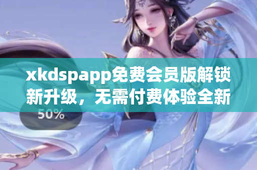 xkdspapp免費(fèi)會(huì)員版解鎖新升級(jí)，無需付費(fèi)體驗(yàn)全新功能
