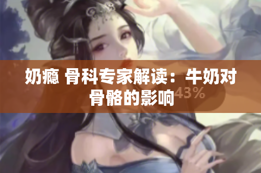 奶癮 骨科專家解讀：牛奶對骨骼的影響