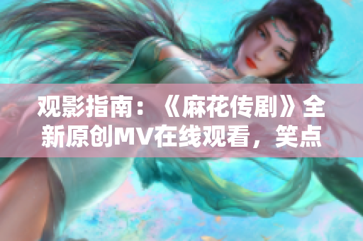觀影指南：《麻花傳劇》全新原創(chuàng)MV在線觀看，笑點滿滿，別錯過！