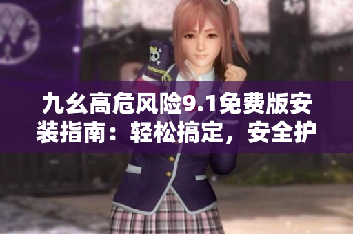 九幺高危風(fēng)險(xiǎn)9.1免費(fèi)版安裝指南：輕松搞定，安全護(hù)航