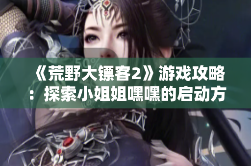 《荒野大鏢客2》游戲攻略：探索小姐姐嘿嘿的啟動(dòng)方式詳解，讓你輕松踏上征程