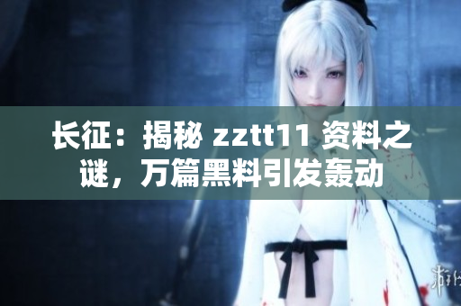 長征：揭秘 zztt11 資料之謎，萬篇黑料引發(fā)轟動