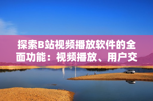 探索B站視頻播放軟件的全面功能：視頻播放、用戶交互、社交互動(dòng)不容錯(cuò)過(guò)