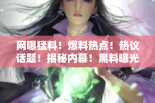 網(wǎng)曝猛料！爆料熱點(diǎn)！熱議話題！揭秘內(nèi)幕！黑料曝光！各種瓜點(diǎn)！讓你熱血沸騰！