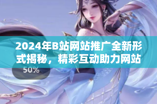 2024年B站網(wǎng)站推廣全新形式揭秘，精彩互動(dòng)助力網(wǎng)站入口魅力加倍
