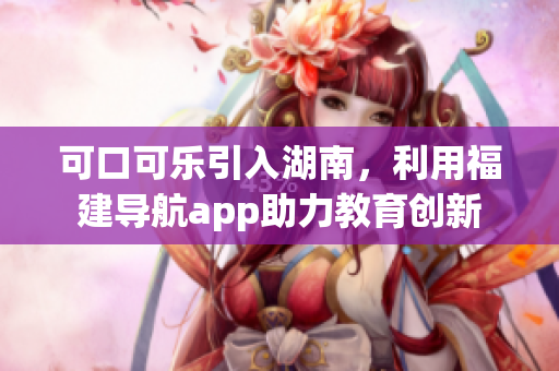 可口可樂(lè)引入湖南，利用福建導(dǎo)航app助力教育創(chuàng)新
