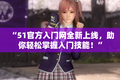 “51官方入門(mén)網(wǎng)全新上線(xiàn)，助你輕松掌握入門(mén)技能！”