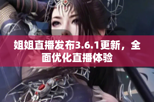 姐姐直播發(fā)布3.6.1更新，全面優(yōu)化直播體驗(yàn)