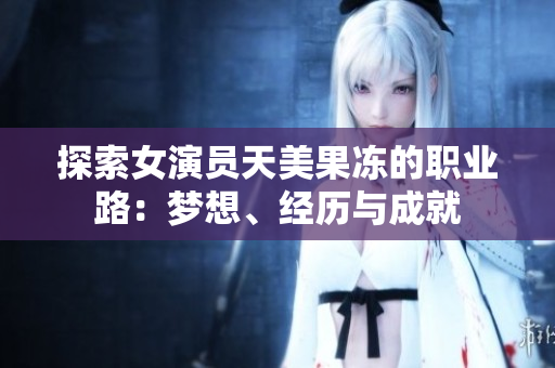 探索女演員天美果凍的職業(yè)路：夢(mèng)想、經(jīng)歷與成就