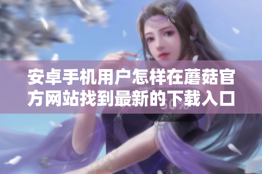 安卓手機(jī)用戶怎樣在蘑菇官方網(wǎng)站找到最新的下載入口？