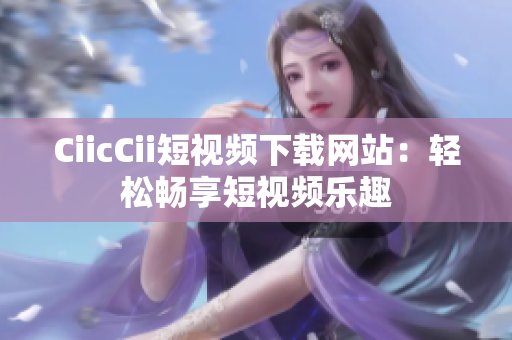 CiicCii短視頻下載網(wǎng)站：輕松暢享短視頻樂趣