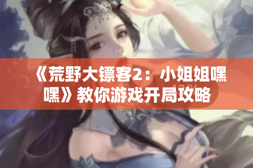 《荒野大鏢客2：小姐姐嘿嘿》教你游戲開局攻略
