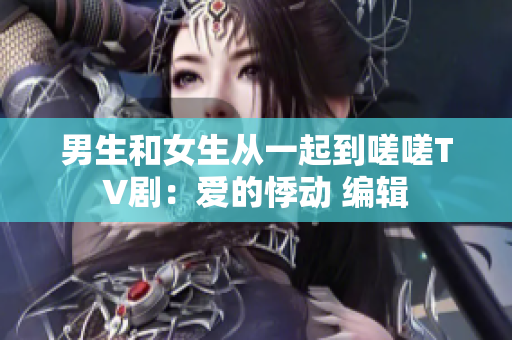 男生和女生從一起到嗟嗟TV劇：愛的悸動 編輯