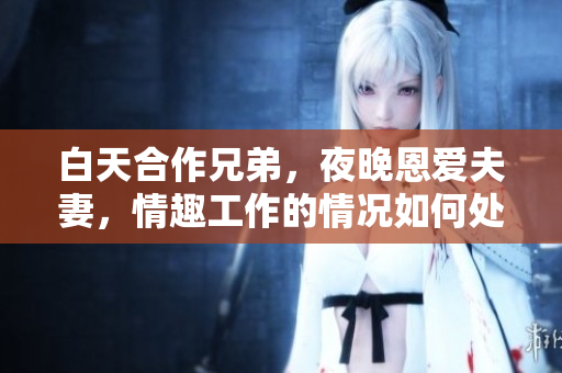 白天合作兄弟，夜晚恩愛夫妻，情趣工作的情況如何處理？