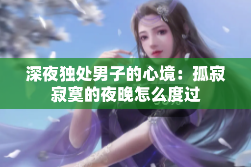 深夜獨(dú)處男子的心境：孤寂寂寞的夜晚怎么度過