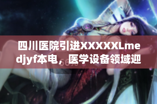 四川醫(yī)院引進XXXXXLmedjyf本電，醫(yī)學設備領域迎來新突破