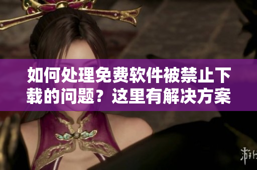 如何處理免費軟件被禁止下載的問題？這里有解決方案！