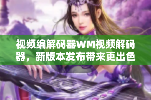 視頻編解碼器WM視頻解碼器，新版本發(fā)布帶來更出色的視頻解碼體驗