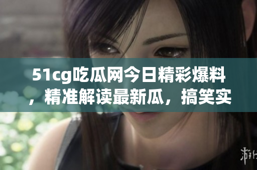 51cg吃瓜網(wǎng)今日精彩爆料，精準解讀最新瓜，搞笑實用雙管齊下