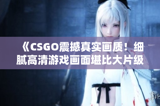 《CSGO震撼真實(shí)畫質(zhì)！細(xì)膩高清游戲畫面堪比大片級制作》