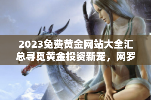 2023免費黃金網(wǎng)站大全匯總尋覓黃金投資新寵，網(wǎng)羅全球金融市場精華!