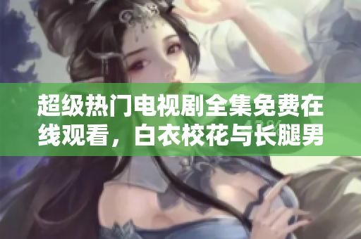 超級熱門電視劇全集免費在線觀看，白衣?；ㄅc長腿男神精彩上線