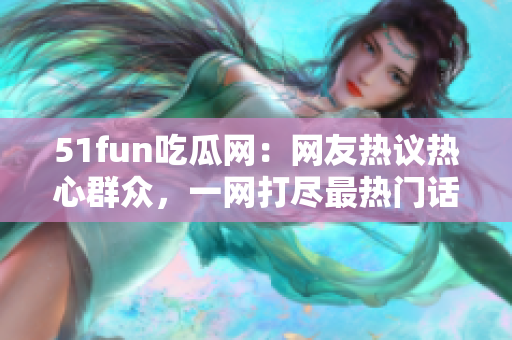 51fun吃瓜網(wǎng)：網(wǎng)友熱議熱心群眾，一網(wǎng)打盡最熱門話題
