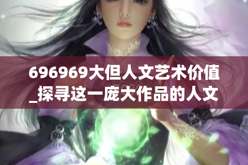 696969大但人文藝術(shù)價(jià)值_探尋這一龐大作品的人文魅力
